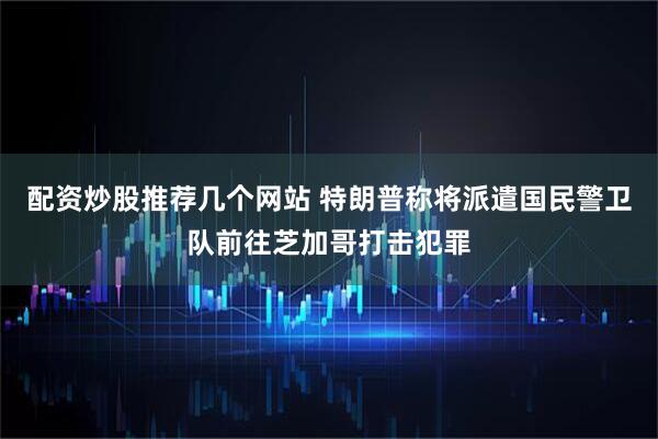 配资炒股推荐几个网站 特朗普称将派遣国民警卫队前往芝加哥打击犯罪