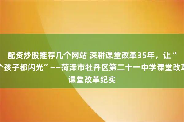 配资炒股推荐几个网站 深耕课堂改革35年，让“每一个孩子都闪光”——菏泽市牡丹区第二十一中学课堂改革纪实