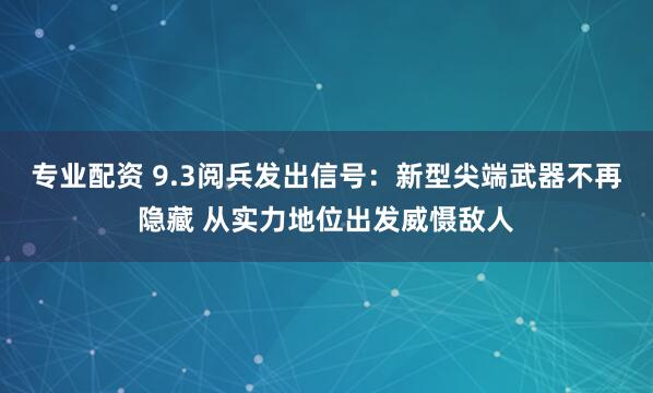 专业配资 9.3阅兵发出信号：新型尖端武器不再隐藏 从实力地位出发威慑敌人