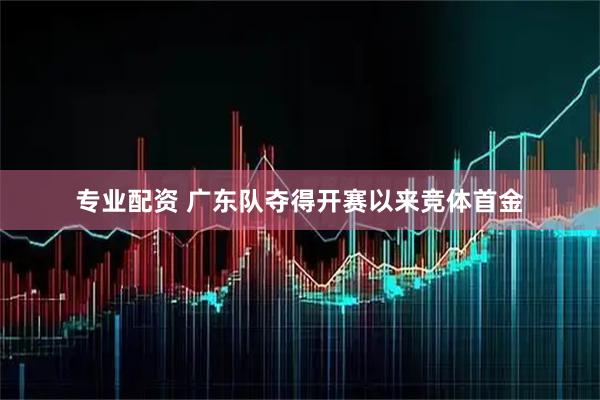 专业配资 广东队夺得开赛以来竞体首金