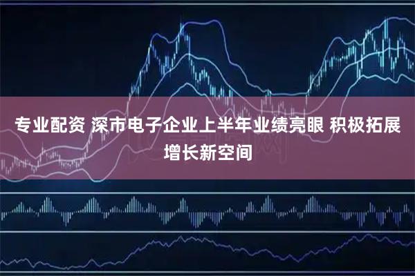 专业配资 深市电子企业上半年业绩亮眼 积极拓展增长新空间