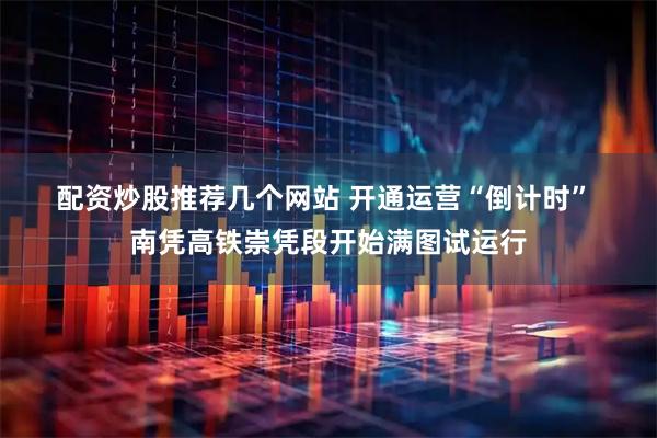 配资炒股推荐几个网站 开通运营“倒计时” 南凭高铁崇凭段开始满图试运行