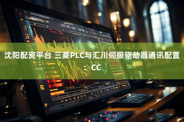 沈阳配资平台 三菱PLC与汇川伺服驱动器通讯配置：CC