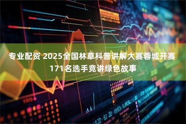 专业配资 2025全国林草科普讲解大赛蓉城开赛 171名选手竞讲绿色故事
