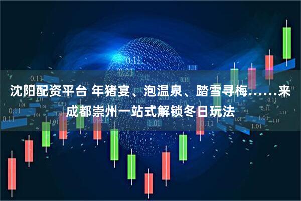沈阳配资平台 年猪宴、泡温泉、踏雪寻梅……来成都崇州一站式解锁冬日玩法