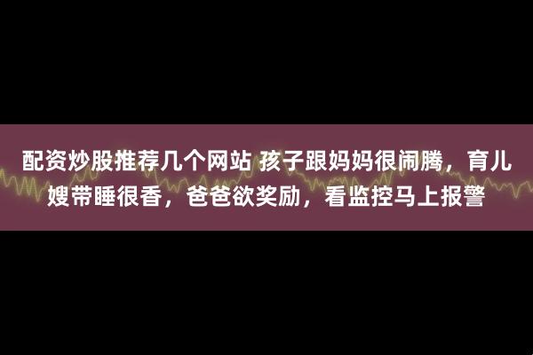 配资炒股推荐几个网站 孩子跟妈妈很闹腾，育儿嫂带睡很香，爸爸欲奖励，看监控马上报警
