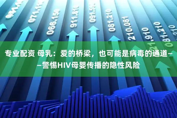 专业配资 母乳：爱的桥梁，也可能是病毒的通道——警惕HIV母婴传播的隐性风险