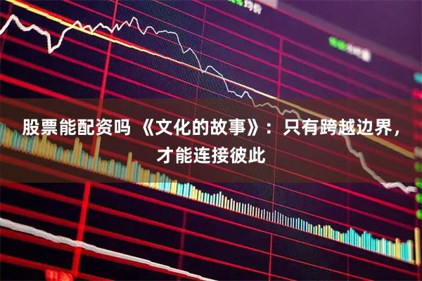 股票能配资吗 《文化的故事》：只有跨越边界，才能连接彼此