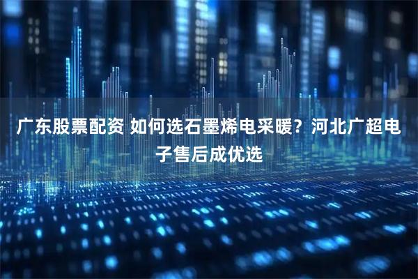 广东股票配资 如何选石墨烯电采暖？河北广超电子售后成优选