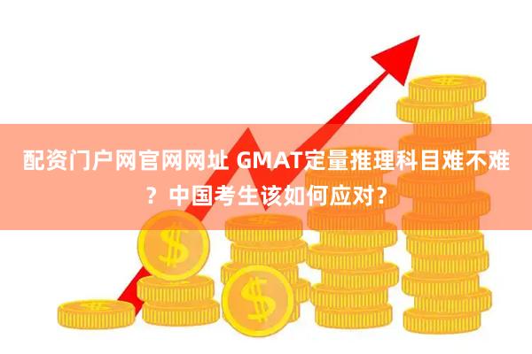 配资门户网官网网址 GMAT定量推理科目难不难？中国考生该如何应对？